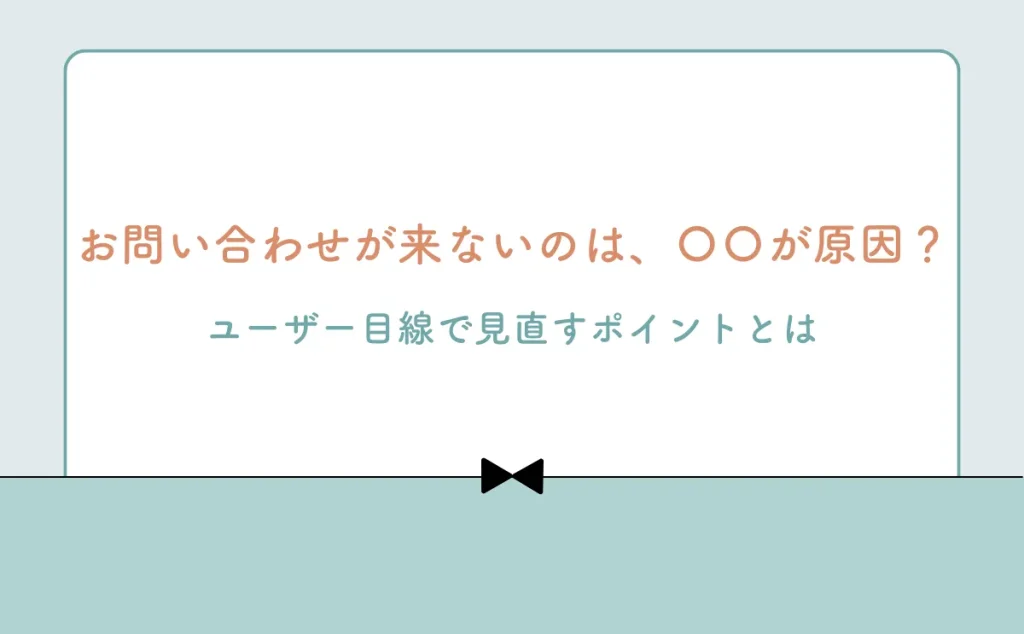 お問い合わせフォームが“来ない”原因かも？ユーザー目線で見直すポイントとは